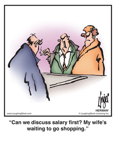 Can we discuss salary first? My wife’s waiting to go shopping.