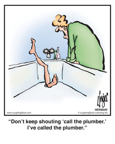 Don’t keep shouting ‘call the plumber.’ I’ve called the plumber.