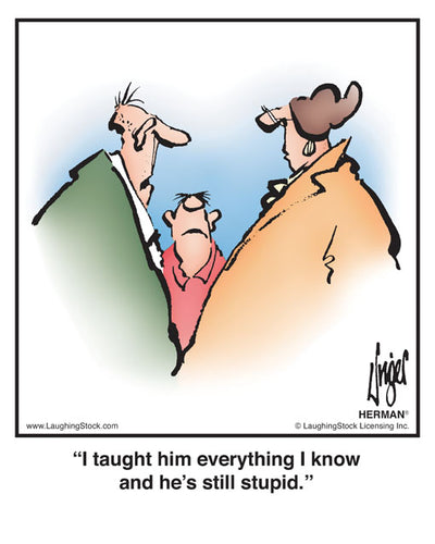 I taught him everything I know and he’s still stupid.