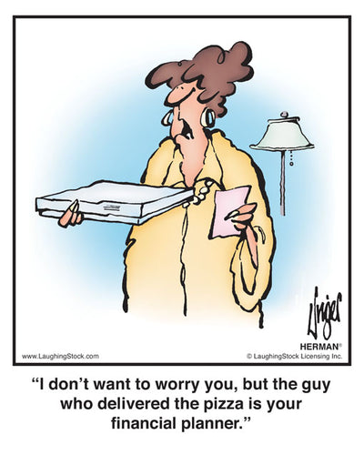 I don’t want to worry you, but the guy who delivered the pizza is your financial planner.