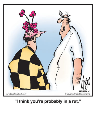 I think you’re probably in a rut.