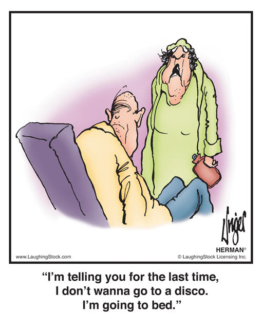 I’m telling you for the last time, I don’t wanna go to a disco. I’m going to bed.