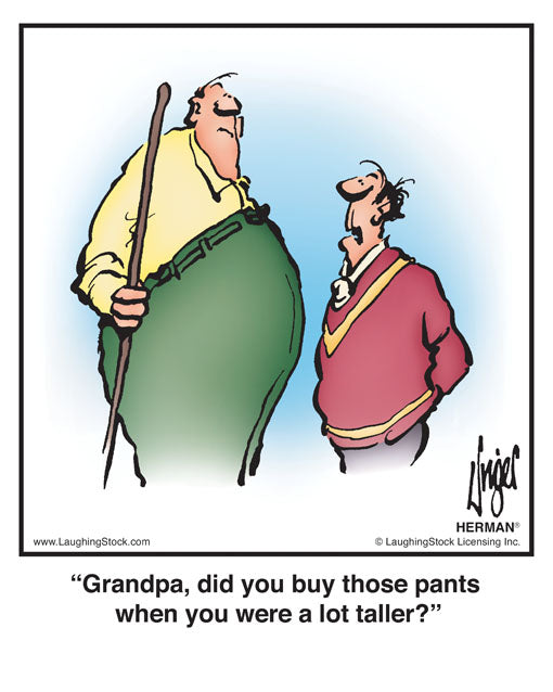 Grandpa, did you buy those pants when you were a lot taller?