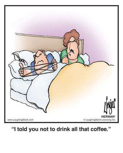 I told you not to drink all that coffee.