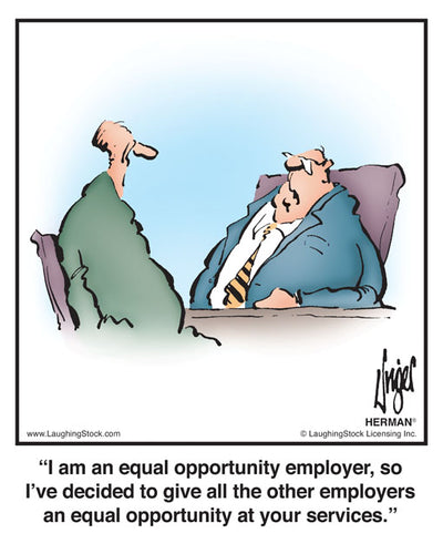 I am an equal opportunity employer, so I’ve decided to give all the other employers an equal opportunity at your services.