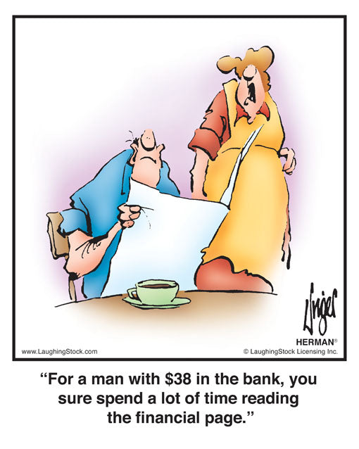 For a man with $38 in the bank, you sure spend a lot of time reading the financial page.