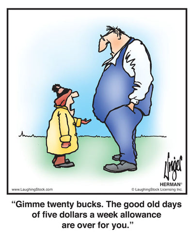 Gimme twenty bucks. The good old days of five dollars a week allowance are over for you.
