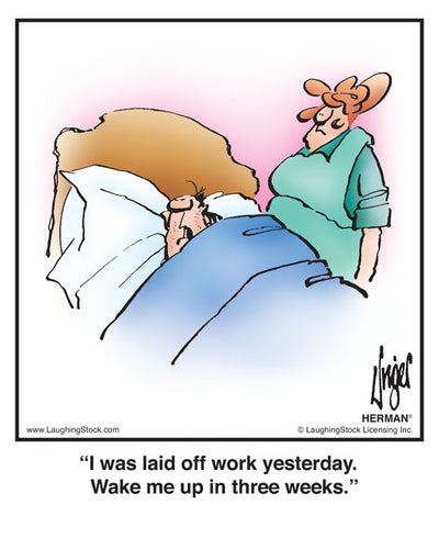 I was laid off work yesterday. Wake me up in three weeks.