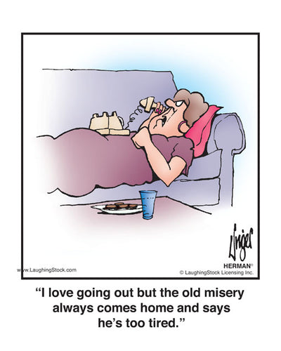 I love going out but the old misery always comes home and says he’s too tired.