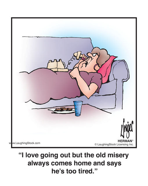 I love going out but the old misery always comes home and says he’s too tired.