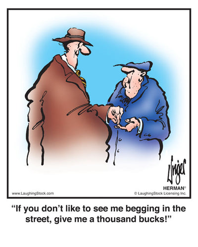 If you don’t like to see me begging in the street, give me a thousand bucks!