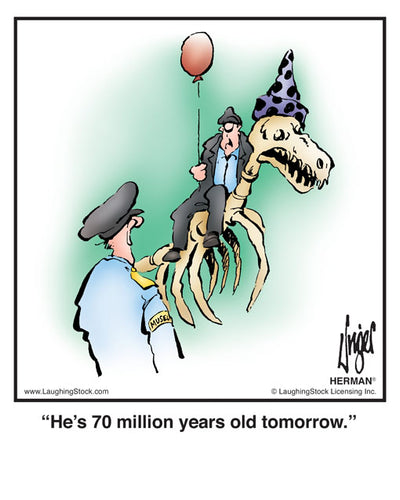 He’s 70 million years old tomorrow.