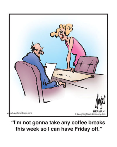 I’m not gonna take any coffee breaks this week so I can have Friday off.