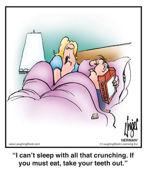 I can’t sleep with all that crunching. If you must eat, take your teeth out.