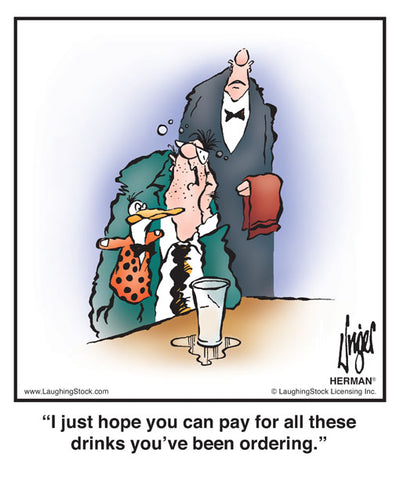 I just hope you can pay for all these drinks you’ve been ordering.