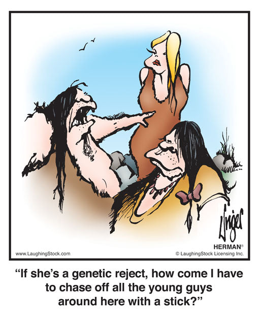 If she’s a genetic reject, how come I have to chase off all the young guys around here with a stick?