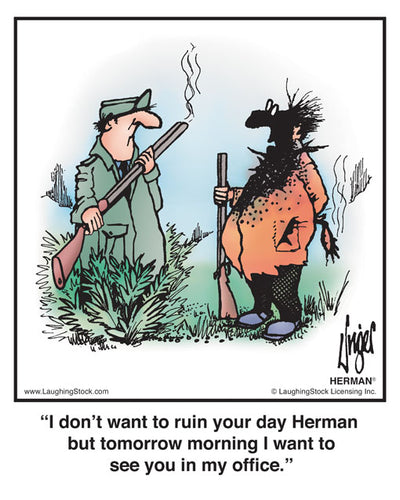 I don’t want to ruin your day Herman but tomorrow morning I want to see you in my office.