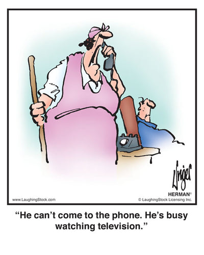 He can’t come to the phone. He’s busy watching television.