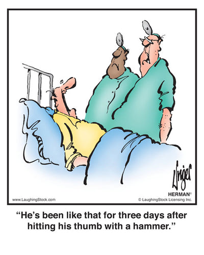 He’s been like that for three days after hitting his thumb with a hammer.