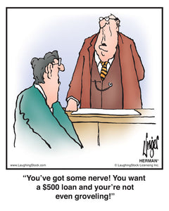 You’ve got some nerve! You want a $500 loan and your’re not even groveling!