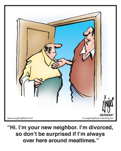 Hi. I’m your new neighbor. I’m divorced, so don’t be surprised if I’m always over here around mealtimes.