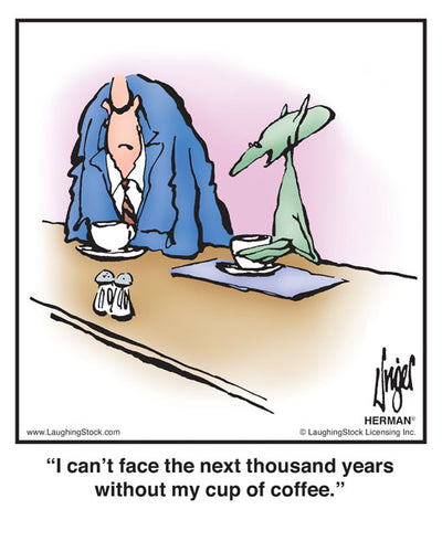 I can’t face the next thousand years without my cup of coffee.