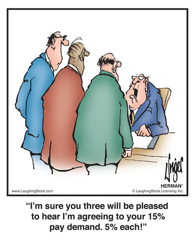 I’m sure you three will be pleased to hear I’m agreeing to your 15% pay demand. 5% each!