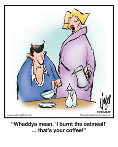 Whaddya mean, ‘I burnt the oatmeal!’… that’s your coffee!