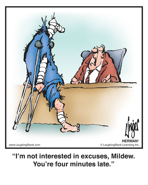 I’m not interested in excuses, Mildew. You’re four minutes late.