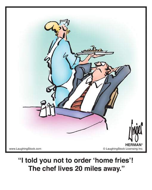 I told you not to order ‘home fries’! The chef lives 20 miles away.