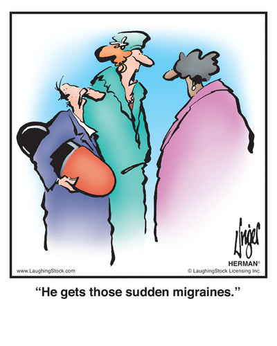 He gets those sudden migraines.