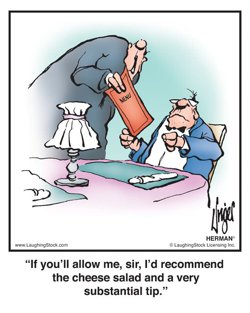 If you’ll allow me, sir, I’d recommend the cheese salad and a very substantial tip.