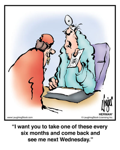 I want you to take one of these every six months and come back and see me next Wednesday.