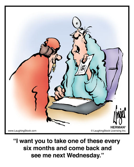 I want you to take one of these every six months and come back and see me next Wednesday.