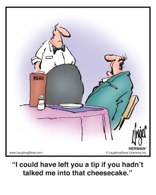 I could have left you a tip if you hadn’t talked me into that cheesecake.