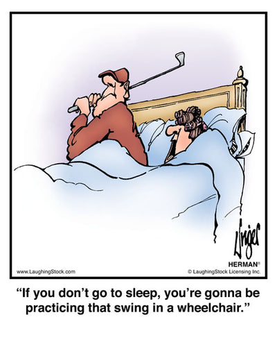 If you don’t go to sleep, you’re gonna be practicing that swing in a wheelchair.