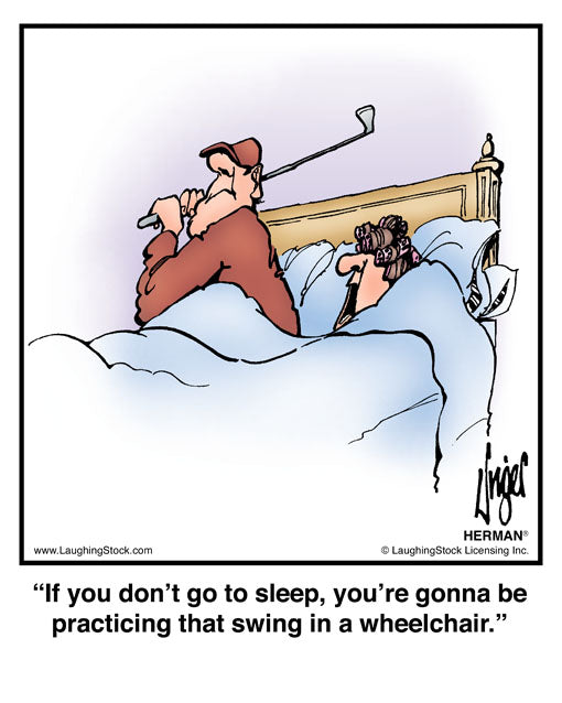 If you don’t go to sleep, you’re gonna be practicing that swing in a wheelchair.