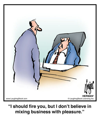 I should fire you, but I don’t believe in mixing business with pleasure.