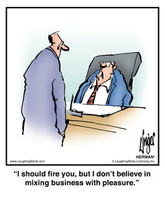 I should fire you, but I don’t believe in mixing business with pleasure.
