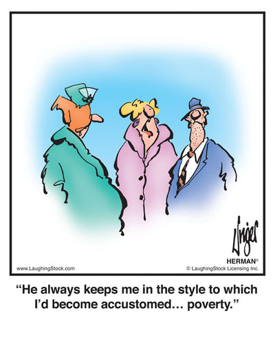 He always keeps me in the style to which I’d become accustomed… poverty.