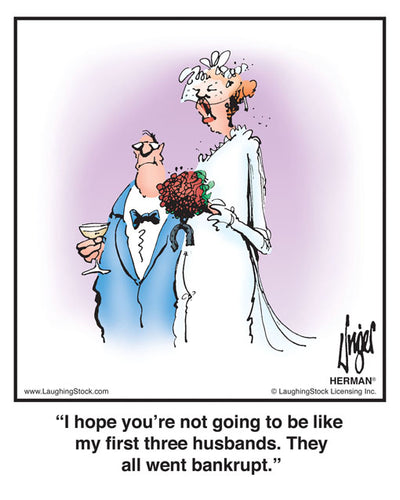 I hope you’re not going to be like my first three husbands. They all went bankrupt.