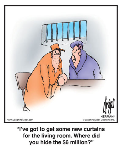 I’ve got to get some new curtains for the living room. Where did you hide the $6 million?