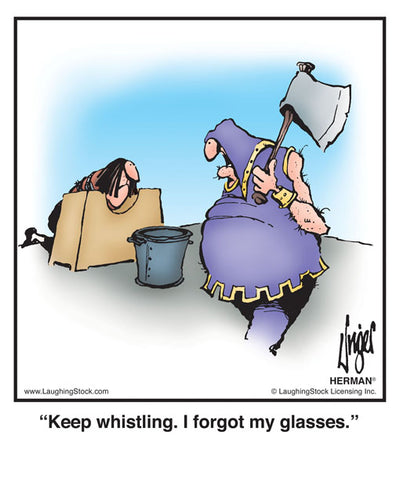 Keep whistling. I forgot my glasses.
