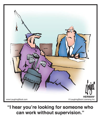 I hear you’re looking for someone who can work without supervision.