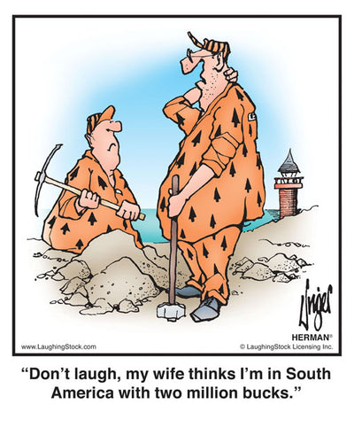 Don’t laugh, my wife thinks I’m in South America with two million bucks.