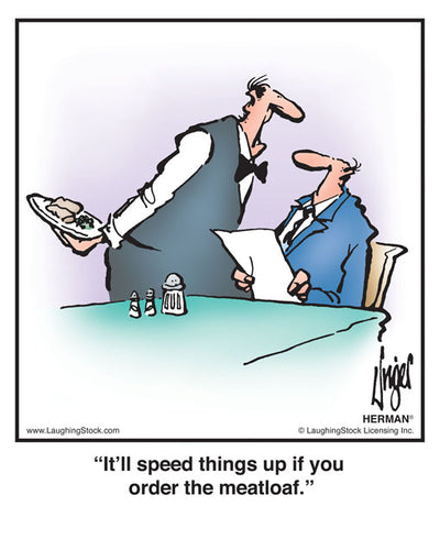 It’ll speed things up if you order the meatloaf.