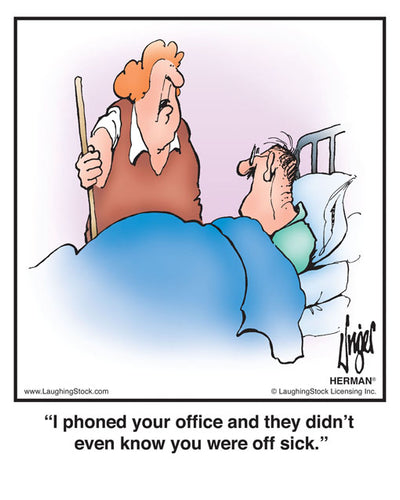 I phoned your office and they didn’t even know you were off sick.