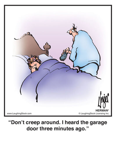 Don’t creep around. I heard the garage door three minutes ago.