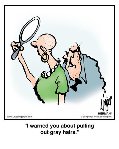 I warned you about pulling out gray hairs.