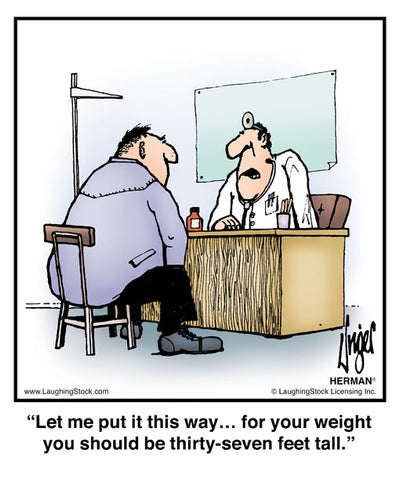 Let me put it this way… for your weight you should be thirty-seven feet tall.